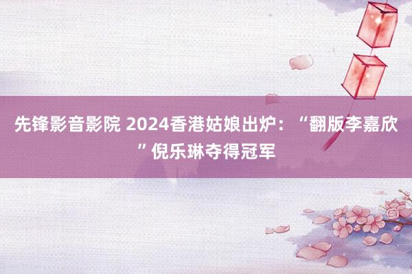 先锋影音影院 2024香港姑娘出炉：“翻版李嘉欣”倪乐琳夺得冠军