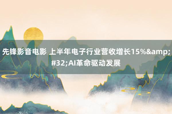 先锋影音电影 上半年电子行业营收增长15%&#32;AI革命驱动发展