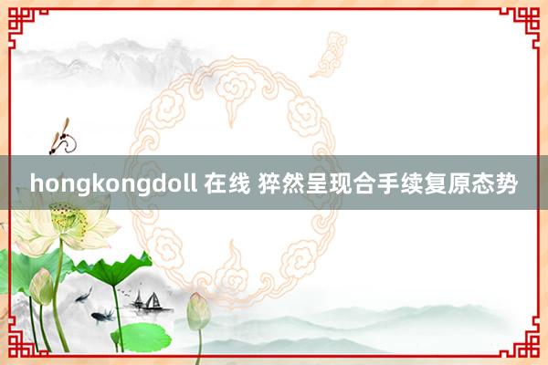 hongkongdoll 在线 猝然呈现合手续复原态势