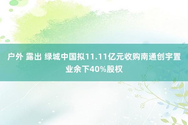 户外 露出 绿城中国拟11.11亿元收购南通创宇置业余下40%股权