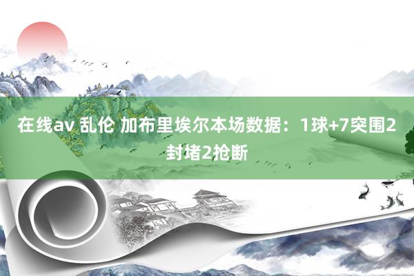 在线av 乱伦 加布里埃尔本场数据：1球+7突围2封堵2抢断