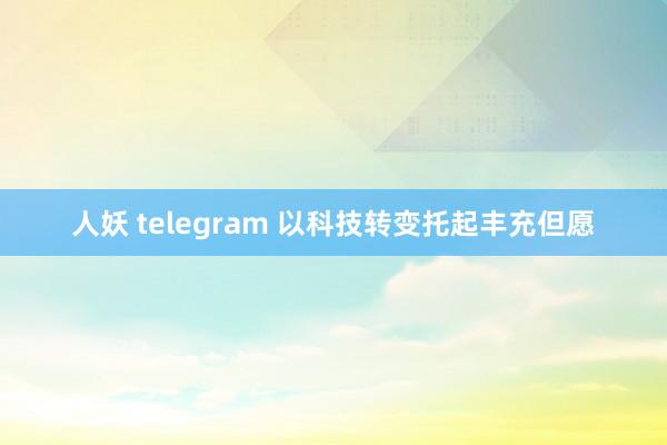 人妖 telegram 以科技转变托起丰充但愿