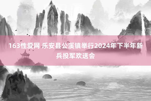 163性爱网 乐安县公溪镇举行2024年下半年新兵投军欢送会