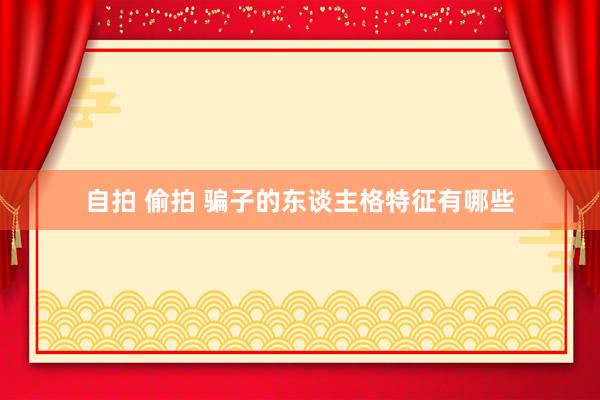 自拍 偷拍 骗子的东谈主格特征有哪些