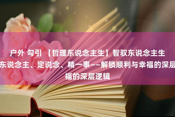 户外 勾引 【哲理东说念主生】智驭东说念主生：择东说念主、定说念、精一事——解锁顺利与幸福的深层逻辑