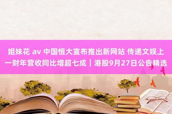 姐妹花 av 中国恒大宣布推出新网站 传递文娱上一财年营收同比增超七成｜港股9月27日公告精选