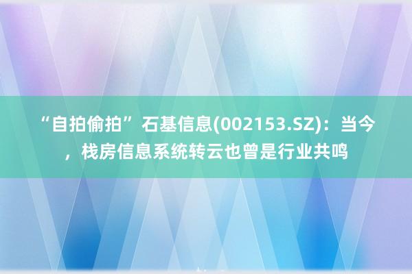 “自拍偷拍” 石基信息(002153.SZ)：当今，栈房信息系统转云也曾是行业共鸣