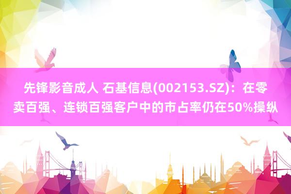 先锋影音成人 石基信息(002153.SZ)：在零卖百强、连锁百强客户中的市占率仍在50%操纵