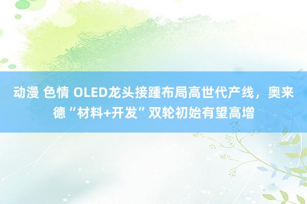 动漫 色情 OLED龙头接踵布局高世代产线，奥来德“材料+开发”双轮初始有望高增