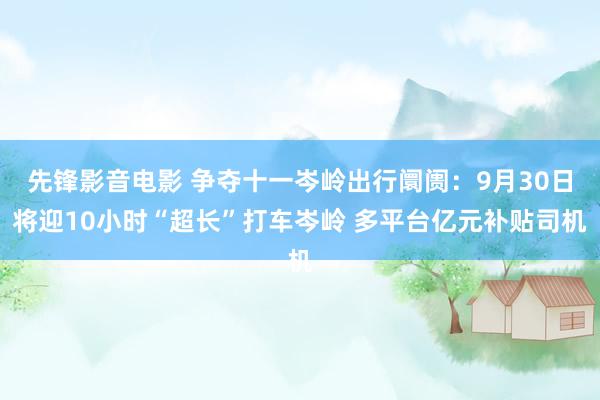 先锋影音电影 争夺十一岑岭出行阛阓：9月30日将迎10小时“超长”打车岑岭 多平台亿元补贴司机