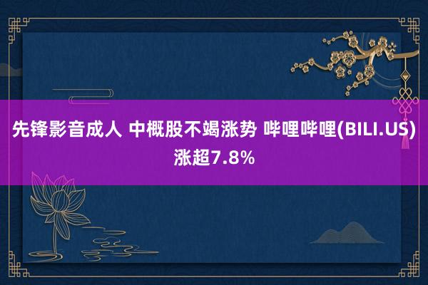 先锋影音成人 中概股不竭涨势 哔哩哔哩(BILI.US)涨超7.8%