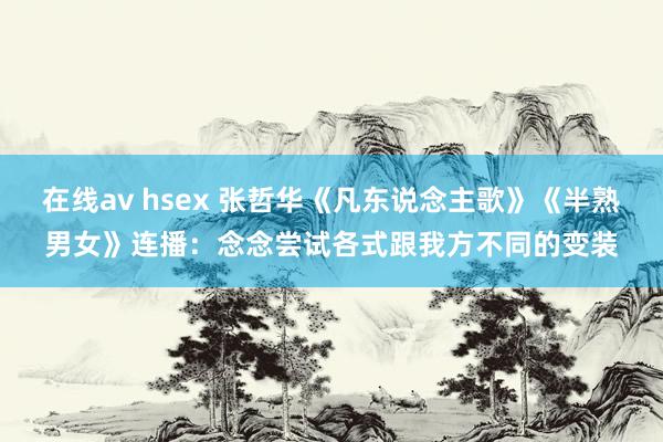 在线av hsex 张哲华《凡东说念主歌》《半熟男女》连播：念念尝试各式跟我方不同的变装