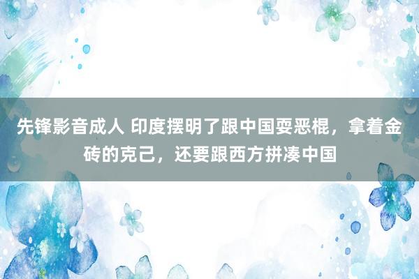 先锋影音成人 印度摆明了跟中国耍恶棍，拿着金砖的克己，还要跟西方拼凑中国