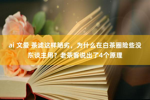 ai 文爱 茶滤这样陋劣，为什么在白茶圈险些没东谈主用？老茶客说出了4个原理