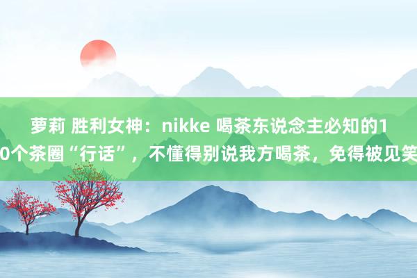 萝莉 胜利女神：nikke 喝茶东说念主必知的10个茶圈“行话”，不懂得别说我方喝茶，免得被见笑