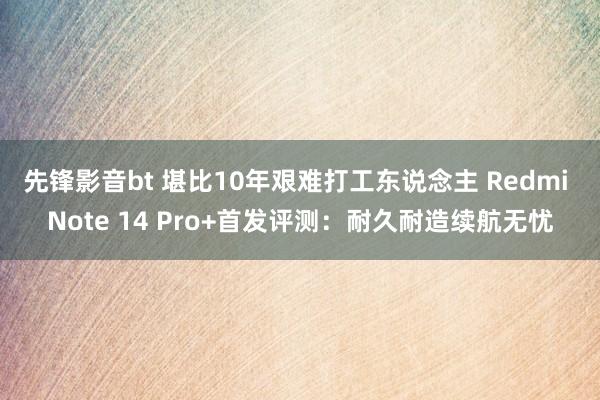 先锋影音bt 堪比10年艰难打工东说念主 Redmi Note 14 Pro+首发评测：耐久耐造续航无忧