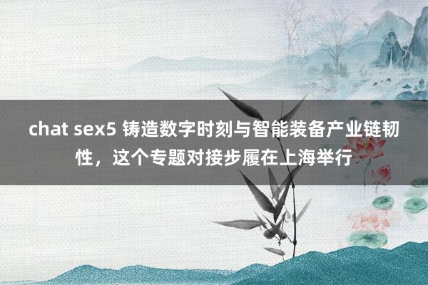 chat sex5 铸造数字时刻与智能装备产业链韧性，这个专题对接步履在上海举行