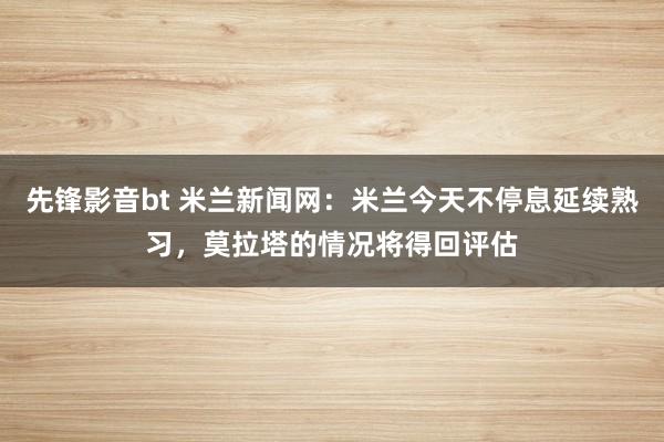 先锋影音bt 米兰新闻网：米兰今天不停息延续熟习，莫拉塔的情况将得回评估