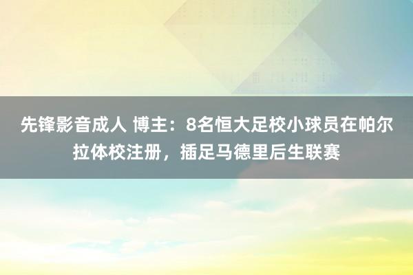 先锋影音成人 博主：8名恒大足校小球员在帕尔拉体校注册，插足马德里后生联赛