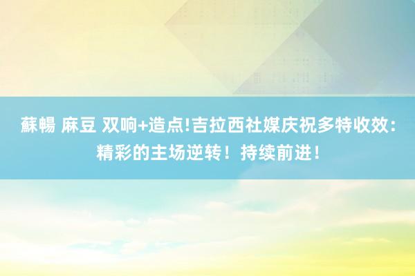 蘇暢 麻豆 双响+造点!吉拉西社媒庆祝多特收效：精彩的主场逆转！持续前进！