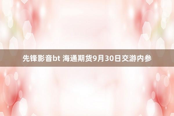 先锋影音bt 海通期货9月30日交游内参