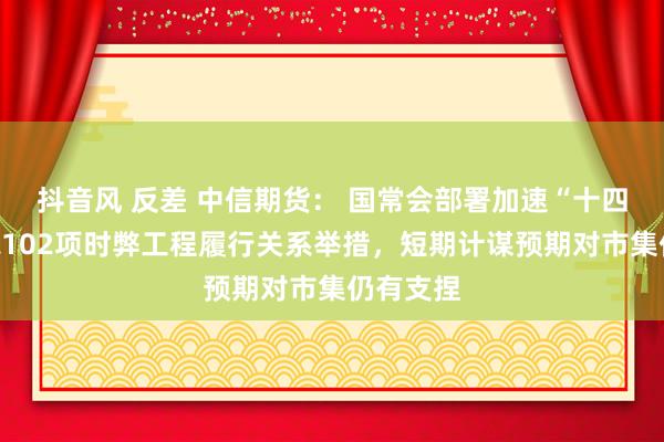 抖音风 反差 中信期货： 国常会部署加速“十四五”目标102项时弊工程履行关系举措，短期计谋预期对市集仍有支捏