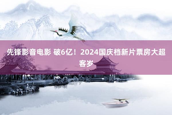 先锋影音电影 破6亿！2024国庆档新片票房大超客岁