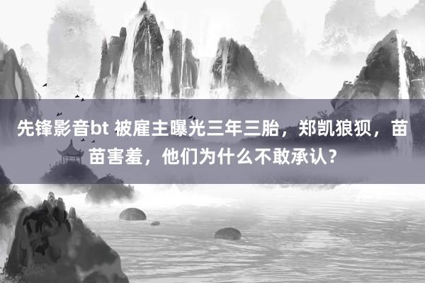 先锋影音bt 被雇主曝光三年三胎，郑凯狼狈，苗苗害羞，他们为什么不敢承认？