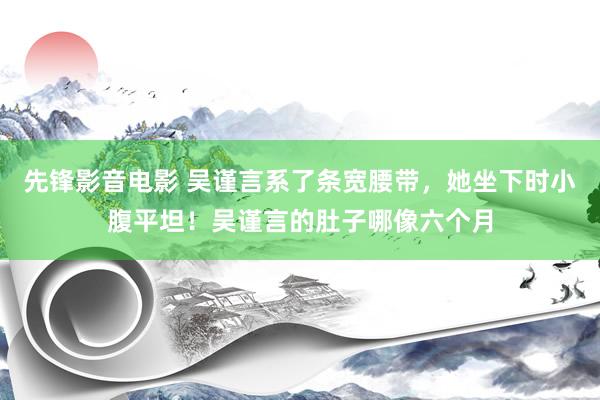 先锋影音电影 吴谨言系了条宽腰带，她坐下时小腹平坦！吴谨言的肚子哪像六个月