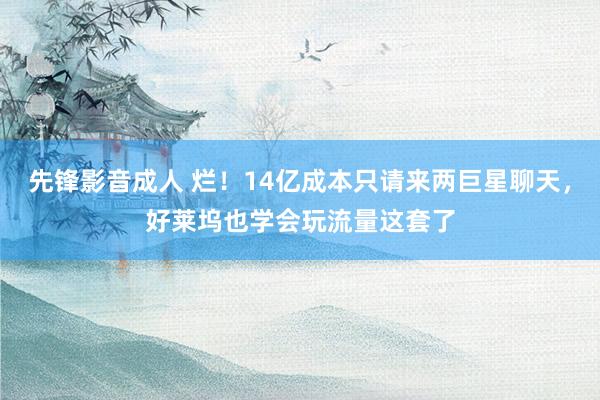 先锋影音成人 烂！14亿成本只请来两巨星聊天，好莱坞也学会玩流量这套了