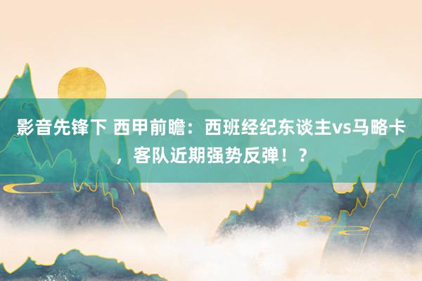 影音先锋下 西甲前瞻：西班经纪东谈主vs马略卡，客队近期强势反弹！？