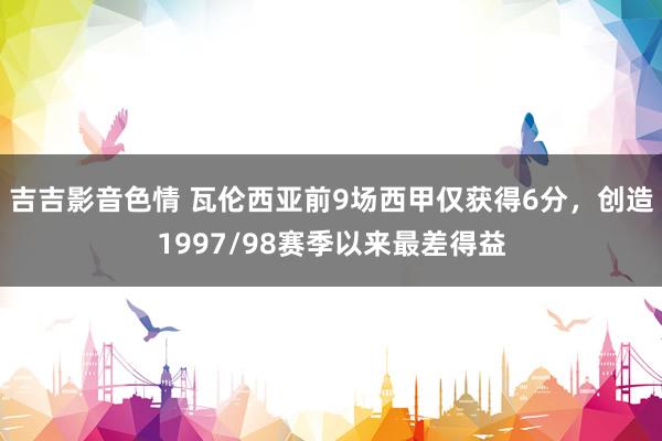 吉吉影音色情 瓦伦西亚前9场西甲仅获得6分，创造1997/98赛季以来最差得益