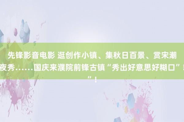 先锋影音电影 逛创作小镇、集秋日百景、赏宋潮夜秀……国庆来濮院前锋古镇“秀出好意思好糊口”！