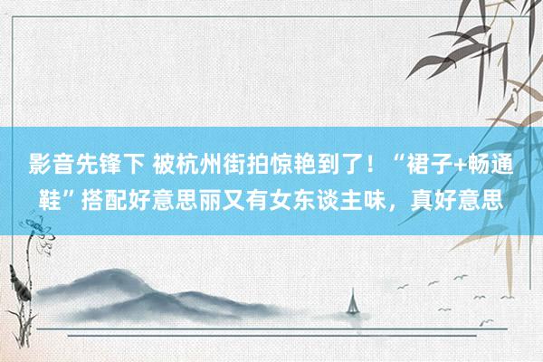 影音先锋下 被杭州街拍惊艳到了！“裙子+畅通鞋”搭配好意思丽又有女东谈主味，真好意思