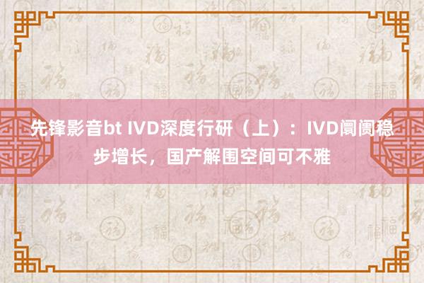 先锋影音bt IVD深度行研（上）：IVD阛阓稳步增长，国产解围空间可不雅