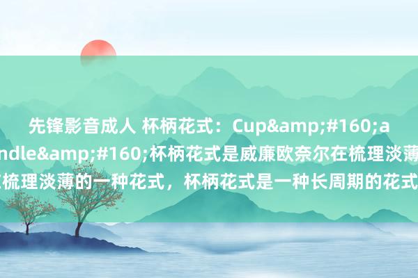 先锋影音成人 杯柄花式：Cup&#160;and&#160;Handle&#160;杯柄花式是威廉欧奈尔在梳理淡薄的一种花式，杯柄花式是一种长周期的花式，常见于周线级别的图标中