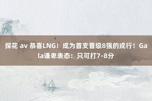 探花 av 恭喜LNG！成为首支晋级8强的戎行！Gala谦卑表态：只可打7-8分