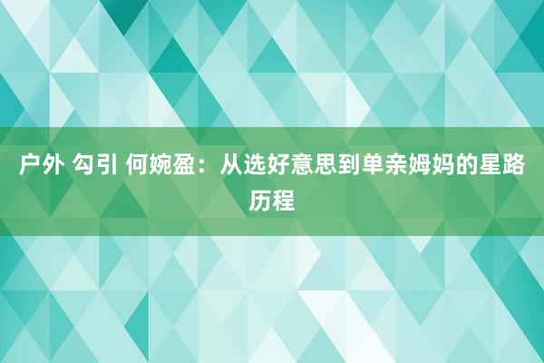 户外 勾引 何婉盈：从选好意思到单亲姆妈的星路历程