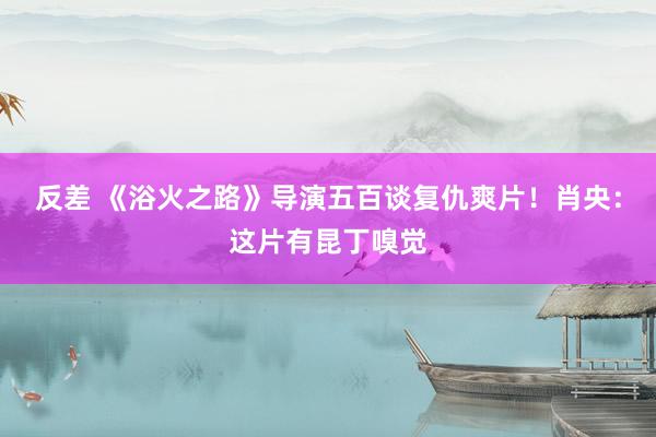 反差 《浴火之路》导演五百谈复仇爽片！肖央：这片有昆丁嗅觉