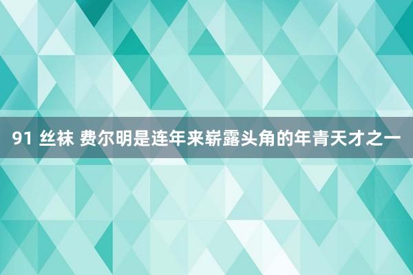 91 丝袜 费尔明是连年来崭露头角的年青天才之一