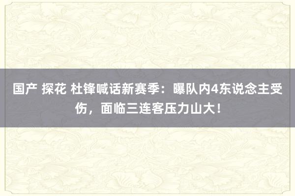 国产 探花 杜锋喊话新赛季：曝队内4东说念主受伤，面临三连客压力山大！