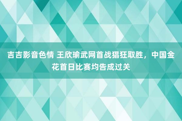 吉吉影音色情 王欣瑜武网首战猖狂取胜，中国金花首日比赛均告成过关