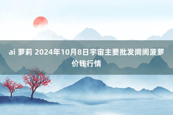 ai 萝莉 2024年10月8日宇宙主要批发阛阓菠萝价钱行情