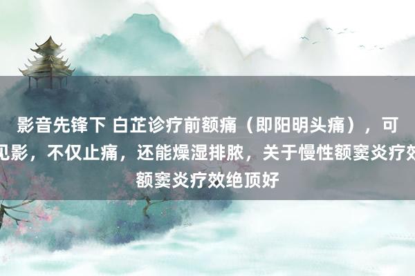 影音先锋下 白芷诊疗前额痛（即阳明头痛），可谓立竿见影，不仅止痛，还能燥湿排脓，关于慢性额窦炎疗效绝顶好