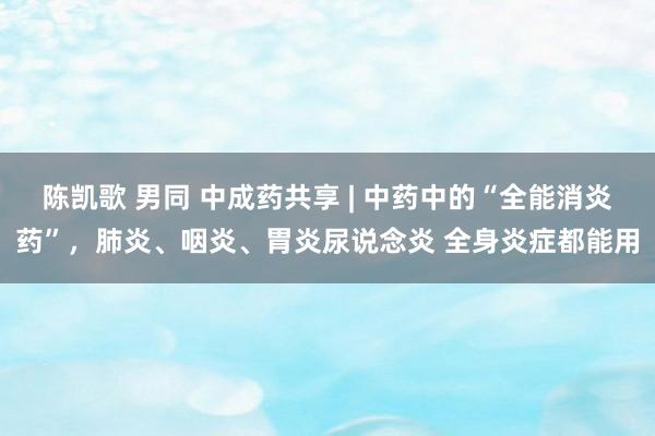 陈凯歌 男同 中成药共享 | 中药中的“全能消炎药”，肺炎、咽炎、胃炎尿说念炎 全身炎症都能用