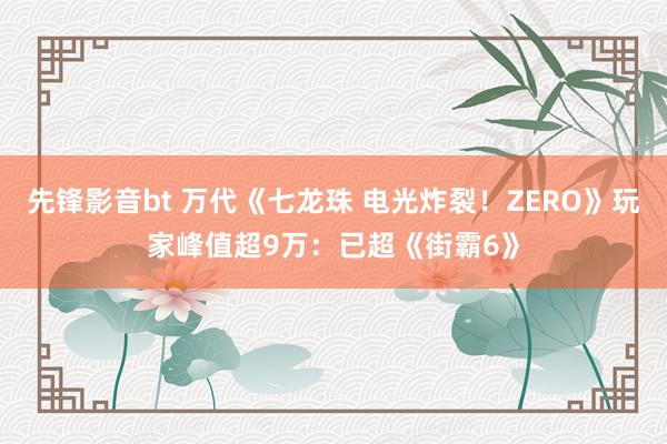 先锋影音bt 万代《七龙珠 电光炸裂！ZERO》玩家峰值超9万：已超《街霸6》