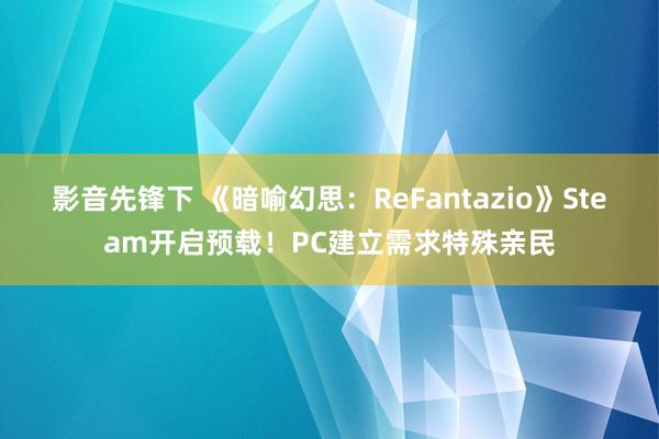 影音先锋下 《暗喻幻思：ReFantazio》Steam开启预载！PC建立需求特殊亲民