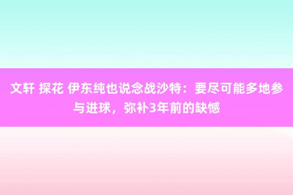 文轩 探花 伊东纯也说念战沙特：要尽可能多地参与进球，弥补3年前的缺憾