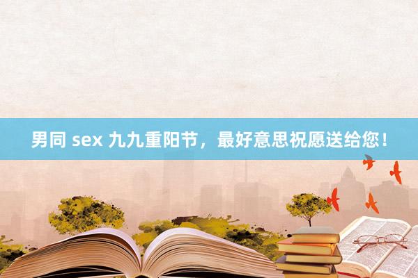 男同 sex 九九重阳节，最好意思祝愿送给您！