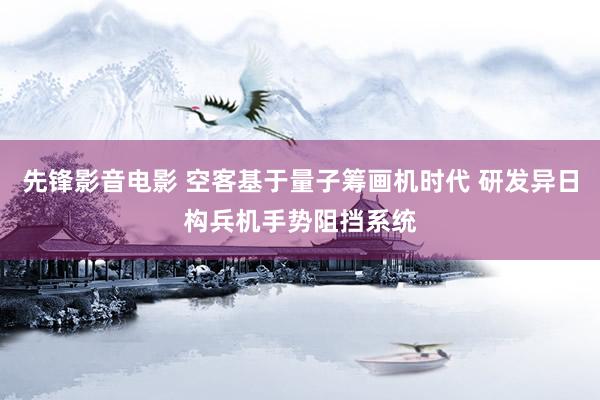 先锋影音电影 空客基于量子筹画机时代 研发异日构兵机手势阻挡系统